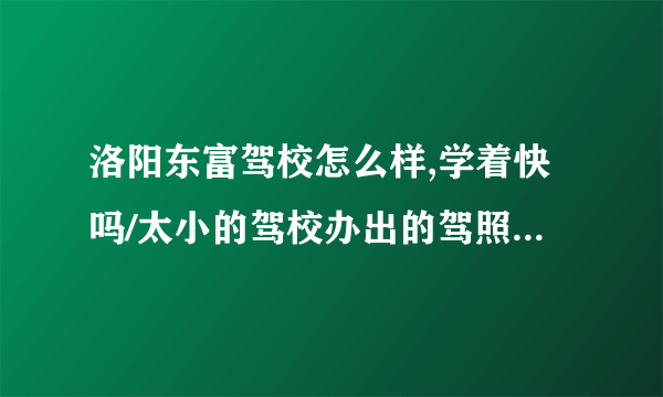 洛阳东富驾校怎么样,学着快吗/太小的驾校办出的驾照可靠吗,过两年国家不会不承认吧