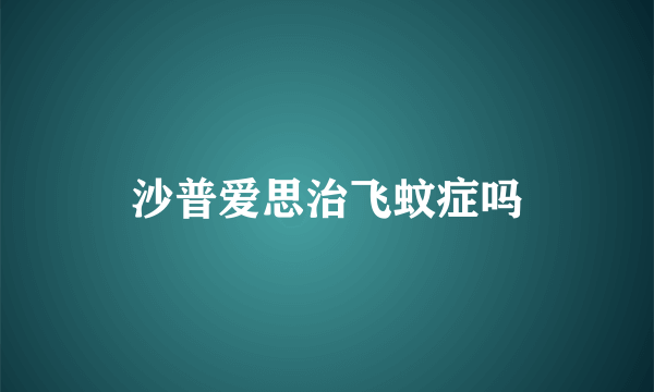 沙普爱思治飞蚊症吗