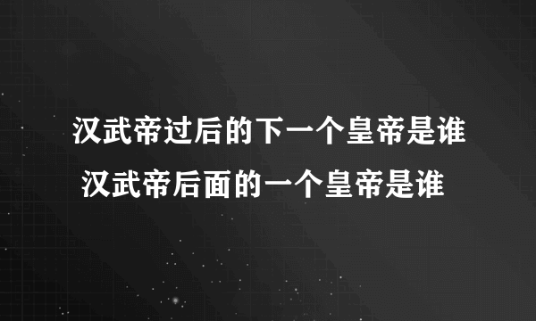 汉武帝过后的下一个皇帝是谁 汉武帝后面的一个皇帝是谁