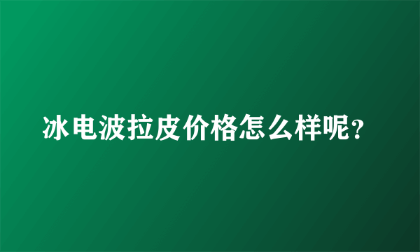 冰电波拉皮价格怎么样呢？