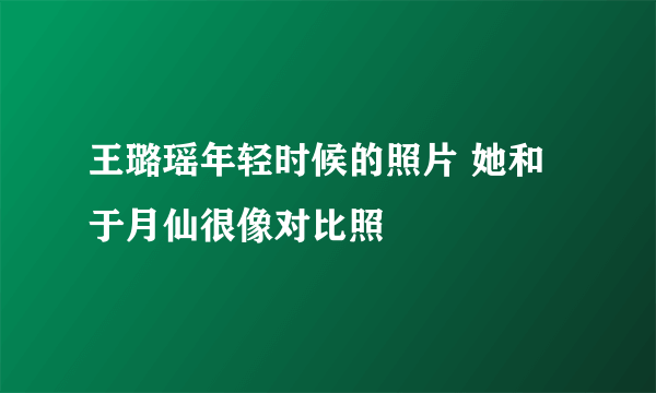 王璐瑶年轻时候的照片 她和于月仙很像对比照