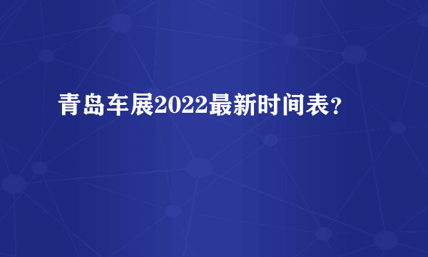 青岛车展2022最新时间表？