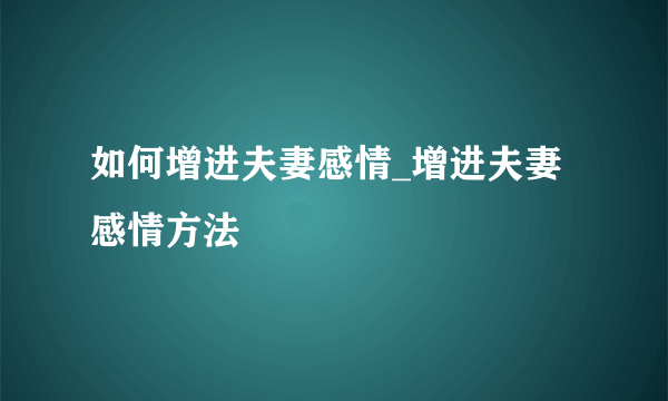 如何增进夫妻感情_增进夫妻感情方法