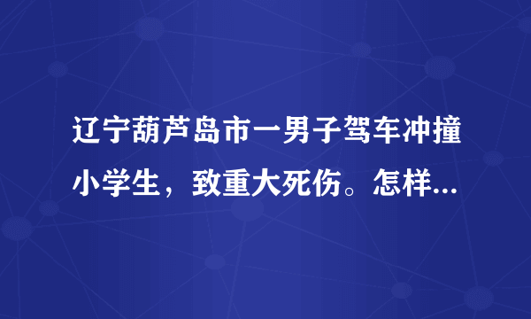 辽宁葫芦岛市一男子驾车冲撞小学生，致重大死伤。怎样才能有效防止伤害儿童事件发生？