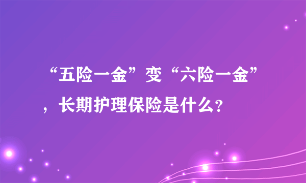 “五险一金”变“六险一金”，长期护理保险是什么？