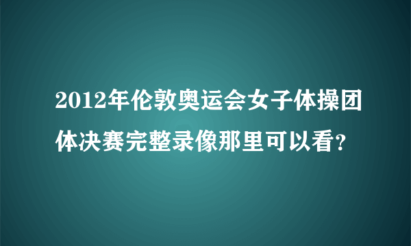 2012年伦敦奥运会女子体操团体决赛完整录像那里可以看？