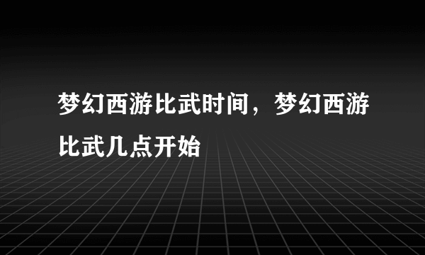 梦幻西游比武时间，梦幻西游比武几点开始