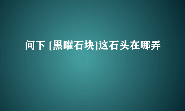 问下 [黑曜石块]这石头在哪弄