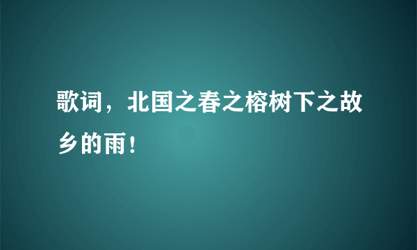 歌词，北国之春之榕树下之故乡的雨！