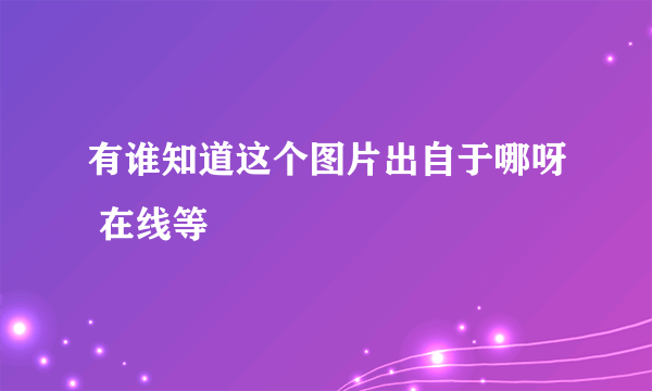 有谁知道这个图片出自于哪呀 在线等