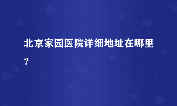 北京家园医院详细地址在哪里？