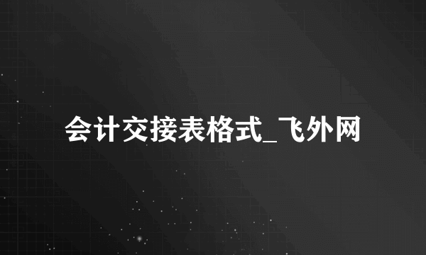 会计交接表格式_飞外网