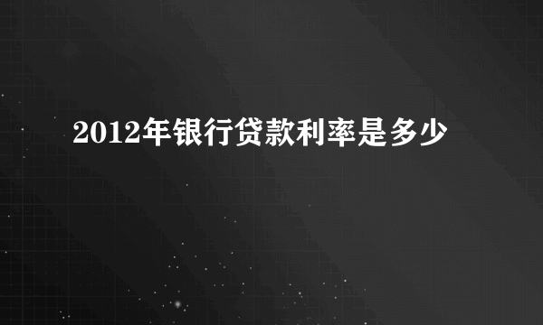 2012年银行贷款利率是多少