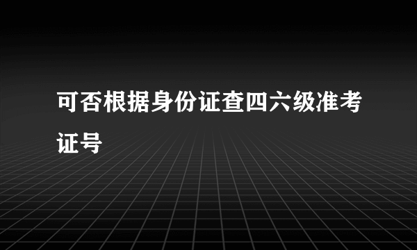 可否根据身份证查四六级准考证号