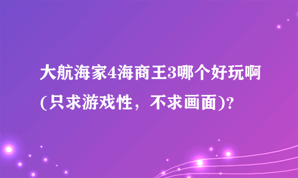 大航海家4海商王3哪个好玩啊(只求游戏性，不求画面)？