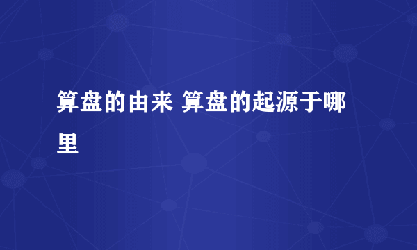 算盘的由来 算盘的起源于哪里