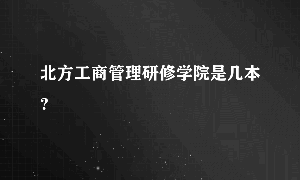 北方工商管理研修学院是几本？