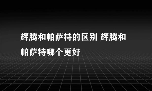 辉腾和帕萨特的区别 辉腾和帕萨特哪个更好