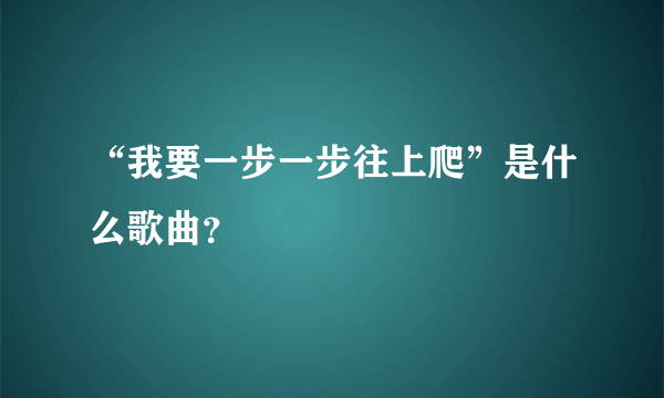 “我要一步一步往上爬”是什么歌曲？