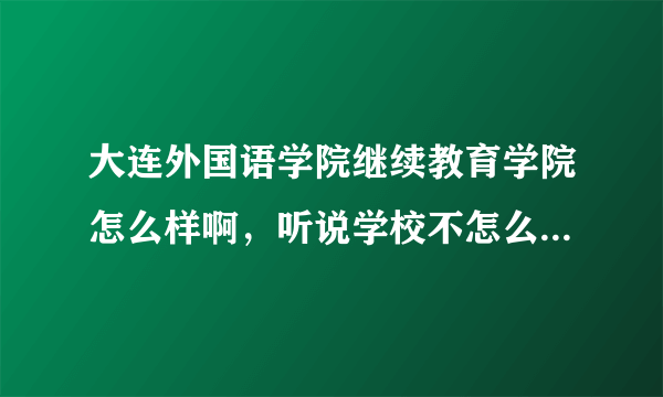 大连外国语学院继续教育学院怎么样啊，听说学校不怎么样，谁能详细的告诉我啊