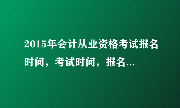 2015年会计从业资格考试报名时间，考试时间，报名要求是什么？