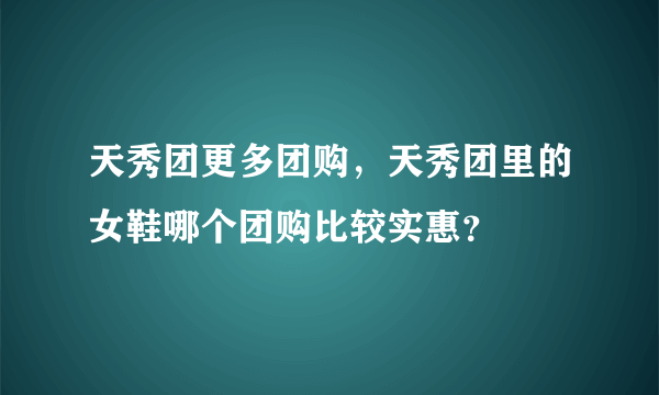 天秀团更多团购，天秀团里的女鞋哪个团购比较实惠？