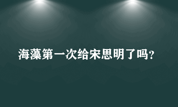 海藻第一次给宋思明了吗？