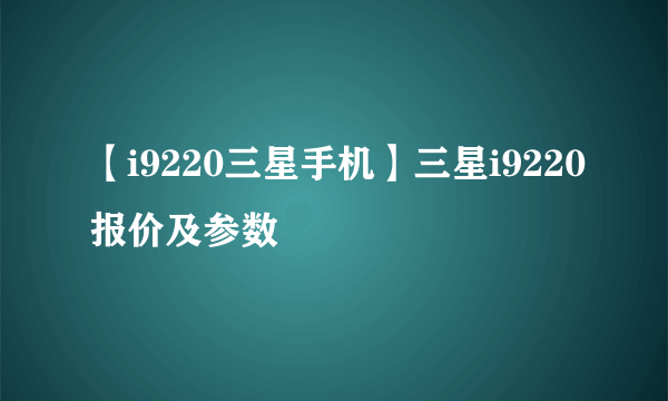 【i9220三星手机】三星i9220报价及参数