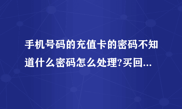 手机号码的充值卡的密码不知道什么密码怎么处理?买回来都没用到这密码,怎么找出密码?