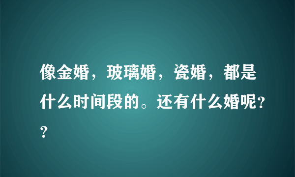 像金婚，玻璃婚，瓷婚，都是什么时间段的。还有什么婚呢？？