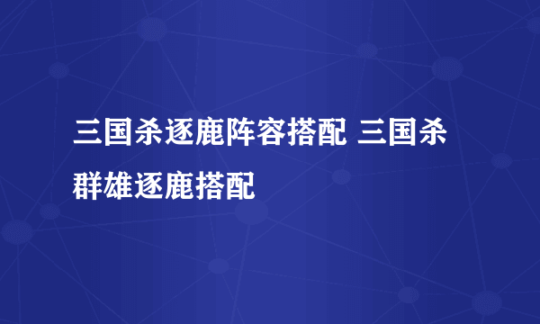 三国杀逐鹿阵容搭配 三国杀群雄逐鹿搭配