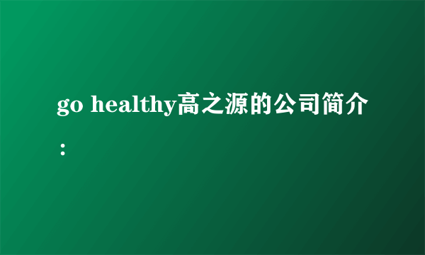 go healthy高之源的公司简介：