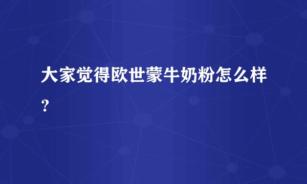 大家觉得欧世蒙牛奶粉怎么样?