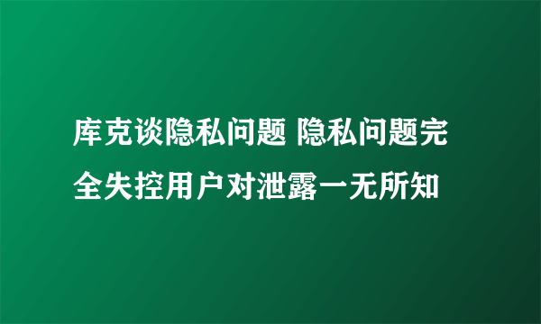 库克谈隐私问题 隐私问题完全失控用户对泄露一无所知