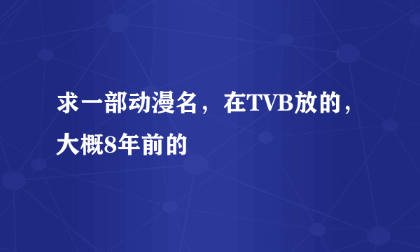 求一部动漫名，在TVB放的，大概8年前的