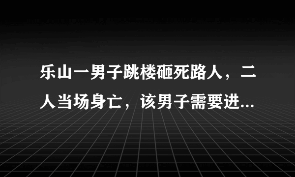 乐山一男子跳楼砸死路人，二人当场身亡，该男子需要进行赔偿吗？