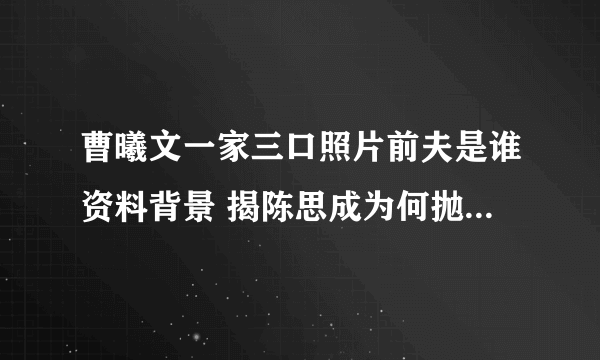 曹曦文一家三口照片前夫是谁资料背景 揭陈思成为何抛弃曹曦文