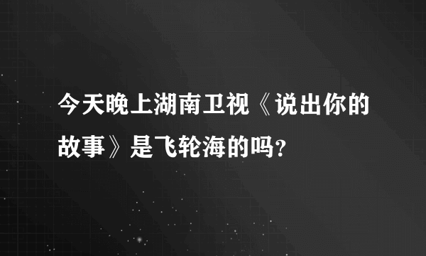 今天晚上湖南卫视《说出你的故事》是飞轮海的吗？