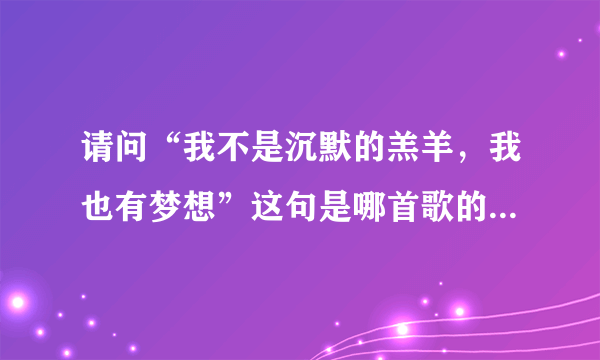 请问“我不是沉默的羔羊，我也有梦想”这句是哪首歌的歌词，谢谢