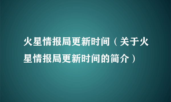 火星情报局更新时间（关于火星情报局更新时间的简介）