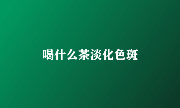 喝什么茶淡化色斑