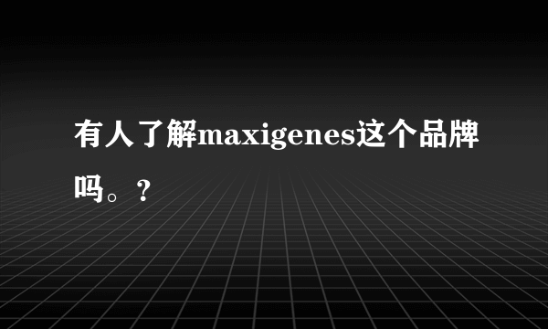 有人了解maxigenes这个品牌吗。？