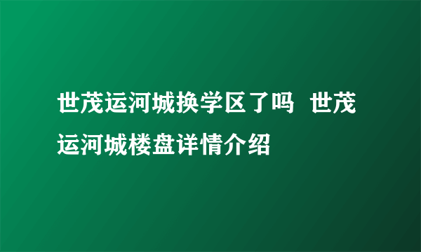 世茂运河城换学区了吗  世茂运河城楼盘详情介绍