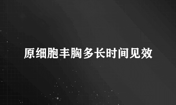 原细胞丰胸多长时间见效