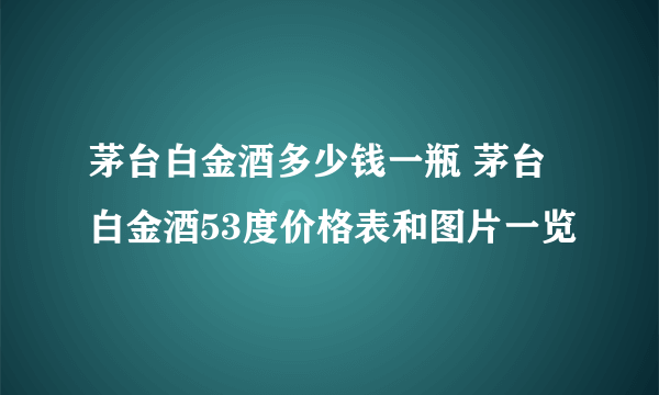 茅台白金酒多少钱一瓶 茅台白金酒53度价格表和图片一览