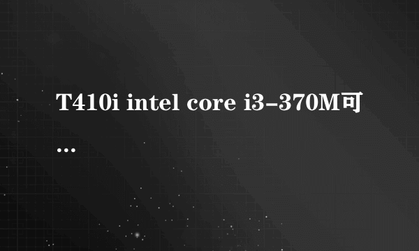 T410i intel core i3-370M可以升级CPU吗?可以升级到那些型号CPU?谢谢!