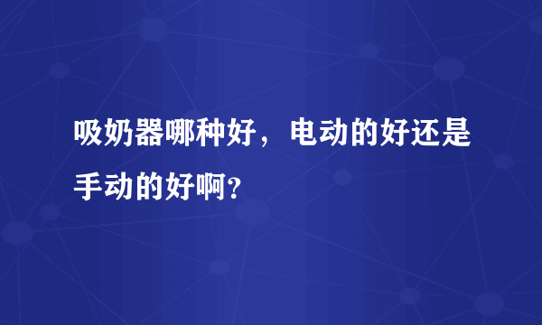 吸奶器哪种好，电动的好还是手动的好啊？