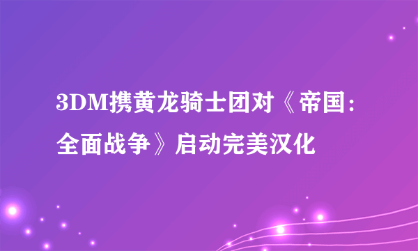 3DM携黄龙骑士团对《帝国：全面战争》启动完美汉化