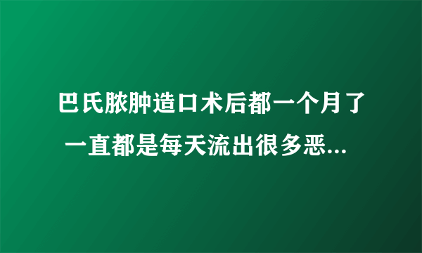 巴氏脓肿造口术后都一个月了 一直都是每天流出很多恶臭味的液体 刀口还开