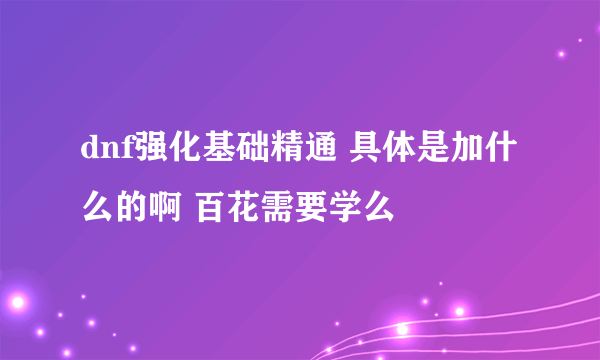 dnf强化基础精通 具体是加什么的啊 百花需要学么